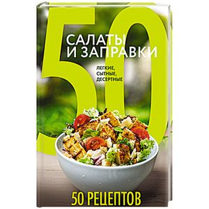 50 рецептов. Салаты и заправки. Легкие, сытные, десертные