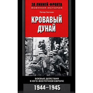 Кровавый Дунай. Боевые действия в Юго-Восточной Европе. 1944-1945