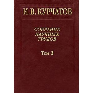И. В. Курчатов. Собрание научных трудов. В 6 томах. Том 3. Атомный проект. Ядерные реакторы