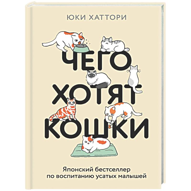 Чего хотят кошки. Японский бестселлер по воспитанию усатых малышей