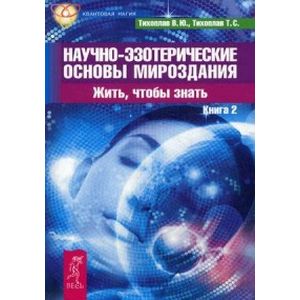 Научно-эзотерические основы мироздания. Жить, чтобы знать. Книга 2