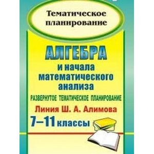 Алгебра и начала математического анализа. 7-11 классы. Развернутое тематическое планирование. Линия Ш. А. Алимова