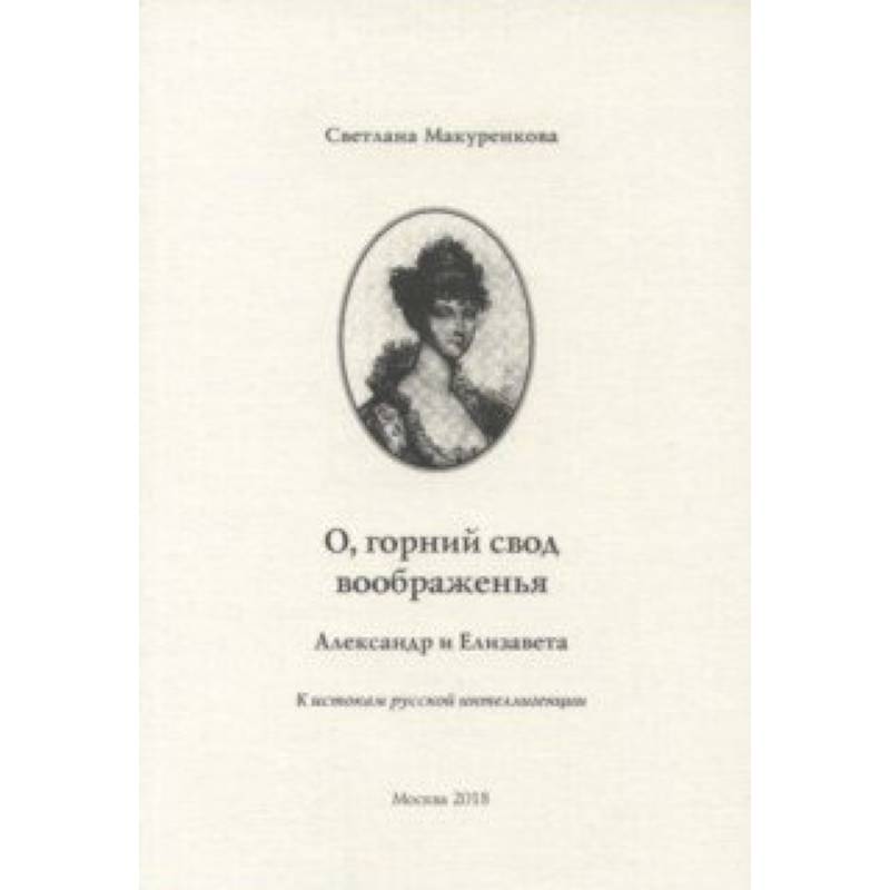 О, горний свод воображенья. Александр и Елизавета. К истокам русской интеллигенции О, горний свод воображенья. Александр и Елизавета. К истокам русской интеллигенции