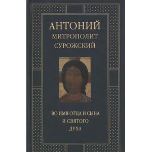 Во имя Отца и Сына и Святого Духа. Проповеди. Митрополит Сурожский Антоний