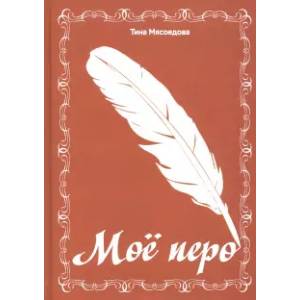 Мое перо: сборник стихов Мое перо: сборник стихов