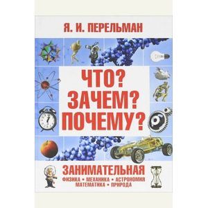 Что? Зачем? Почему? Занимательная физика, механика, астрономия, математика, природа