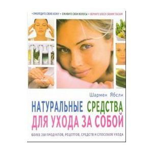 Натуральные средства для ухода за собой. Более 250 продуктов, рецептов, средств и способов ухода