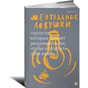 Ментальные ловушки. Глупости, которые делают разумные люди, чтобы испортить себе жизнь