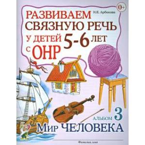 Развиваем связную речь у детей 5-6 лет с ОНР. Альбом 3. Мир человека