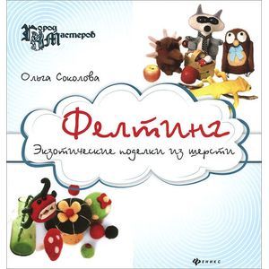 Фелтинг: экзотические поделки из шерсти