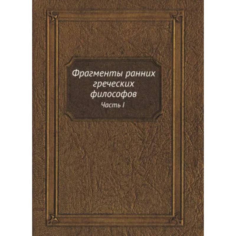 Фрагменты ранних греческих философов. Часть I От эпических теокосмогоний до возникновения атомистики Фрагменты ранних греческих философов. Часть I От эпических теокосмогоний до возникновения атомистики