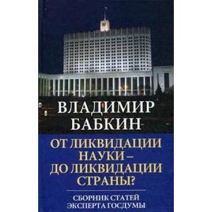 От ликвидации науки - до ликвидации страны? Сборник статей эксперта Госдумы