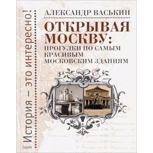 Открывая Москву. Прогулки по самым красивым московским зданиям