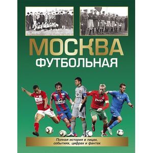Москва футбольная.Полная история в лицах,событиях,цифрах и фактах