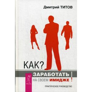 Как заработать на своем имидже. Практическое руководство