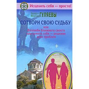 Сотвори свою судьбу,или Возлюби ближнего как самого себя - решение всех проблем Сотвори свою судьбу,или Возлюби ближнего как самого себя - решение всех проблем