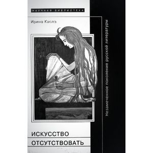 Искусство отсутствовать. Незамеченное поколение русской литературы