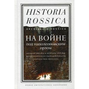 На войне под наполеоновским орлом. Дневник (1812-1814) и мемуары (1828-1829) вюртембергского обер-лейтенанта Генриха фон Фосслера