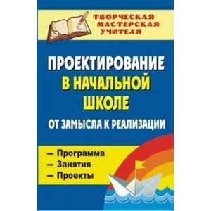 Проектирование в начальной школе. От замысла к реализации. Программа, занятия, проекты