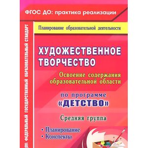Художественное творчество. Освоение содержания образовательной области по программе 'Детство'. Планирование, конспекты. Средняя группа