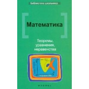 Математика. Теоремы, уравнения, неравенства