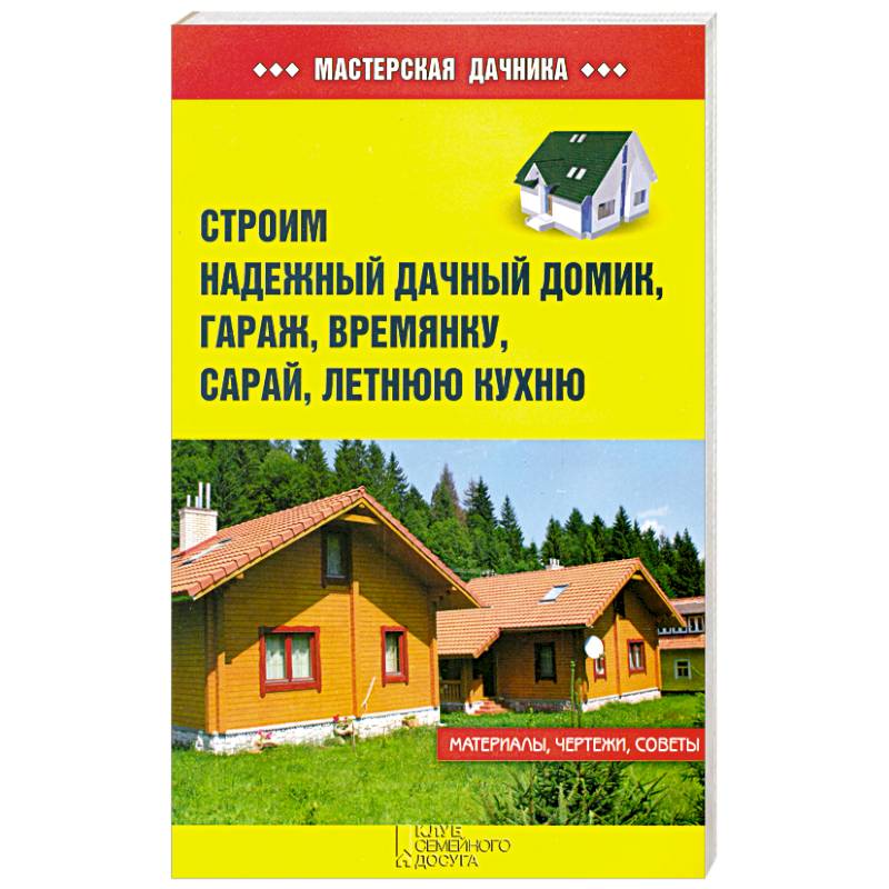 Строим надежный дачный домик, гараж, времянку, сарай, летнюю кухню