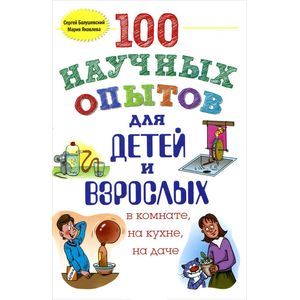 100 научных опытов для детей и взрослых в комнате, на кухне и на даче.