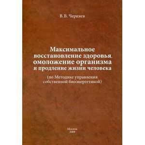 Максимальное восстановление здоровья, омоложение организма и продление жизни человека (по Методике управления собственной биоэнергетикой)