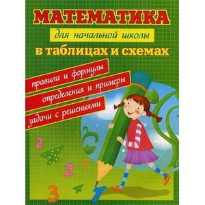 Математика для начальной школы в таблицах и схемах: правила и формулы, определения и примеры, задачи с решениями
