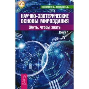 Научно-эзотерические основы мироздания. Жить, чтобы знать. Книга 1