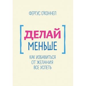 Делай меньше. Как избавиться от желания все успеть