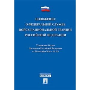 Положение о Федеральной службе войск национальной гвардии Российской Федерации. Указ Президента Российской Федерации от 30.09.16 г. № 510