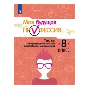 Моя будущая профессия. 8 класс. Тесты по профессиональной ориентации школьников