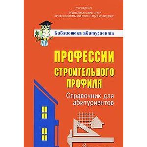 Профессии строительного профиля. Справочник для абитуриентов