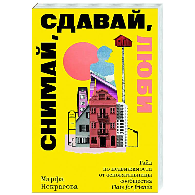 Снимай, сдавай, люби. Гайд по недвижимости от основательницы сообщества Flats for Friends Снимай, сдавай, люби. Гайд по недвижимости от основательницы сообщества Flats for Friends