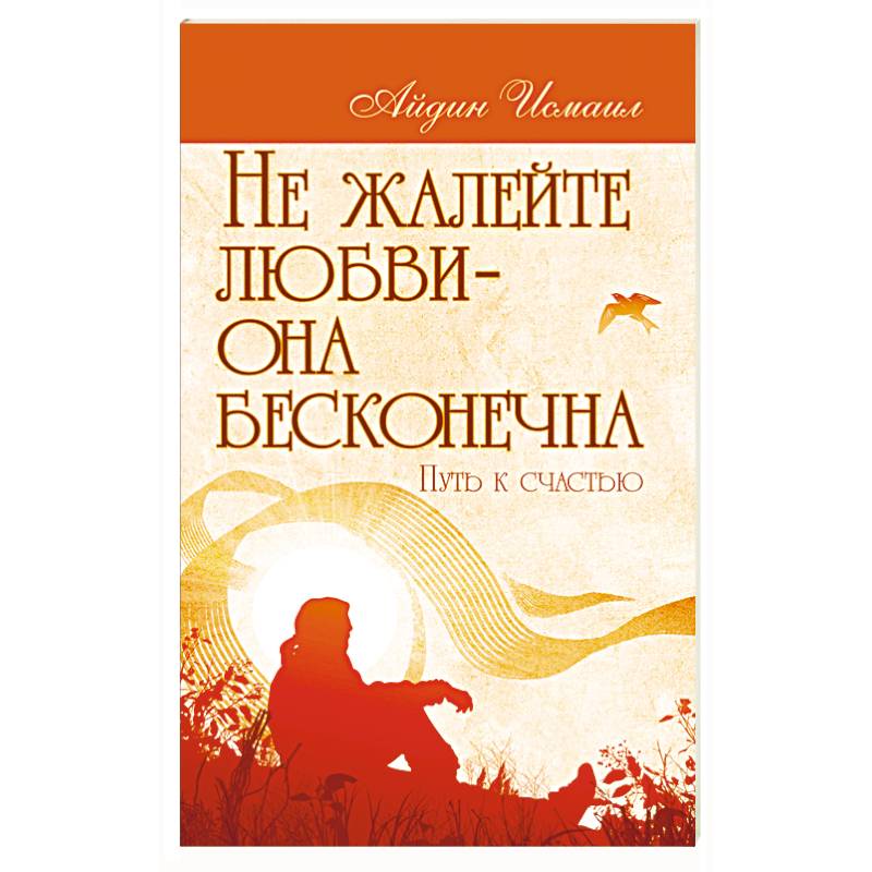 Не жалейте любви – она бесконечна. Путь к счастью