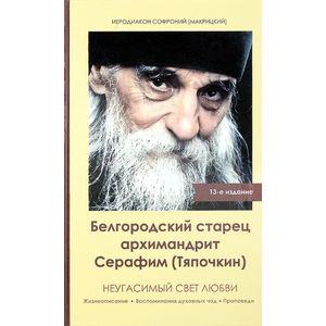Неугасимый свет любви. Белгородский старец архимандрит Серафим (Тяпочкин)