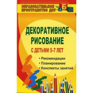 Декоративное рисование с детьми 5-7 лет. Рекомендации, планирование, конспекты занятий. ФГОС ДО