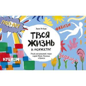 Твоя жизнь в искусстве. Рисуй, раскрашивай, твори в духе Моне, Поллока и Бэнкси