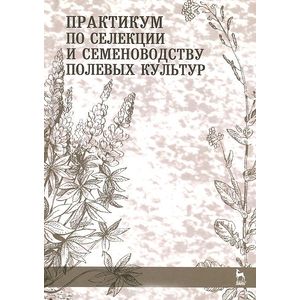 Практикум по селекции и семеноводству полевых культур. Учебное пособие