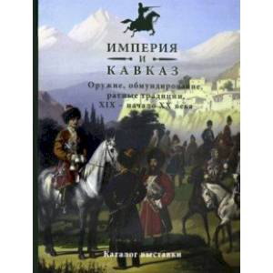 Империя и Кавказ. Оружие, обмундирование, ратные традиции XIX - начало XX века