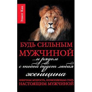 Будь сильным мужчиной... и рядом с тобой будет любая женщина. Извечная мудрость, позволяющая стать настоящим мужчиной