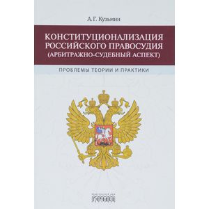 Конституционализация российского правосудия (арбитражно-судебный аспект). Проблемы теории и практики