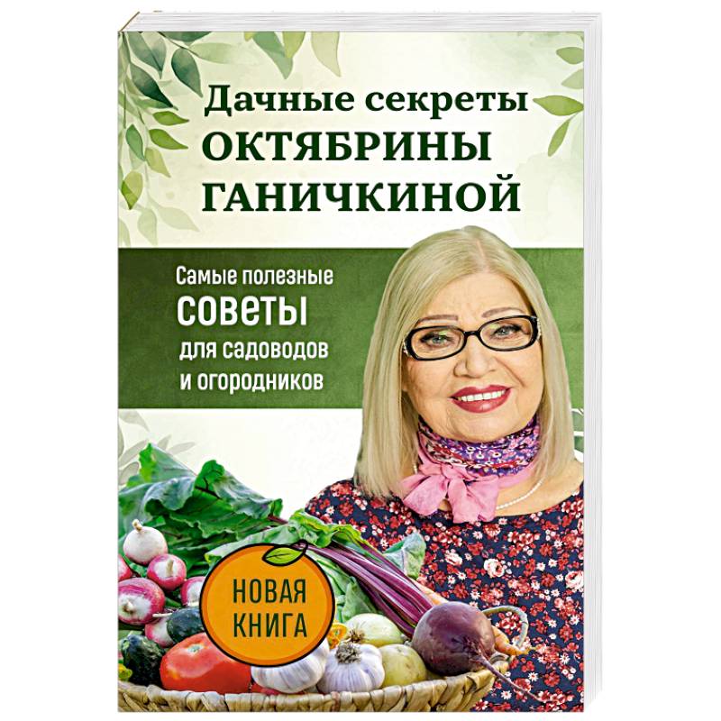 Дачные секреты Октябрины Ганичкиной. Самые полезные советы для садоводов и огородников