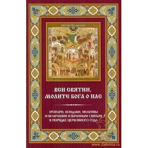 Вси Святии, молите Бога о нас. Тропари, кондаки, молитвы и величания избранным святым в порядке церковного года