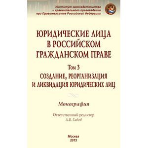 Юридические лица в российском гражданском праве. В 3-х томах. Том 3. Создание, реорганизация и ликвидация юридических лиц. Монография