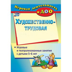 Художественно-трудовая деятельность. Игровые и театрализованные занятия с детьми 5-6 лет. ФГОС ДО