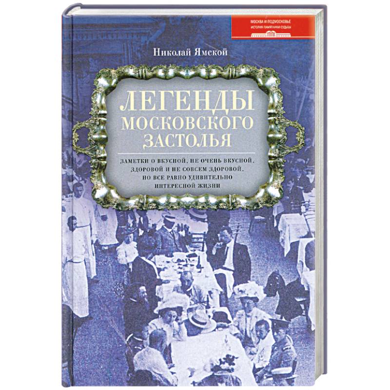 Легенды московского застолья. Заметки о вкусной, не очень вкусной, здоровой и не совсем здоровой, но все равно удивительно интересной жизни