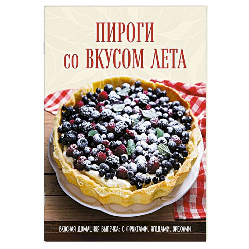 Пироги со вкусом лета. Вкусная домашняя выпечка: с фруктами, ягодами, орехами