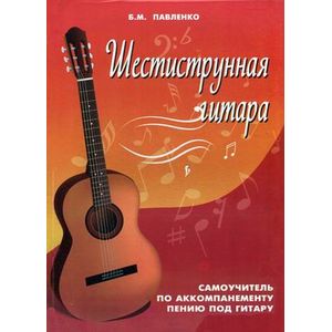 Шестиструнная гитара. Самоучитель по аккомпанементу пению под гитару. Учебно-методическое пособие